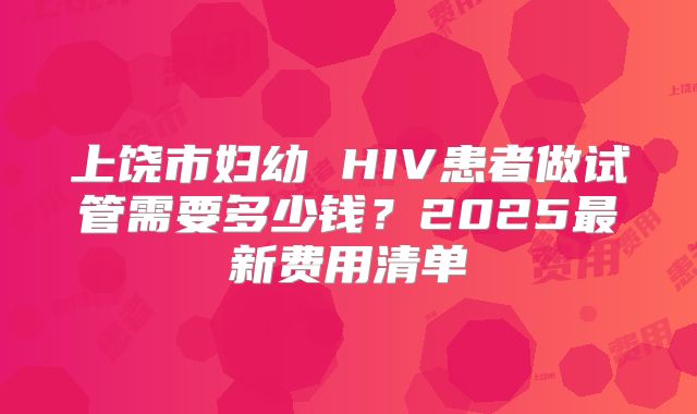 上饶市妇幼 HIV患者做试管需要多少钱？2025最新费用清单