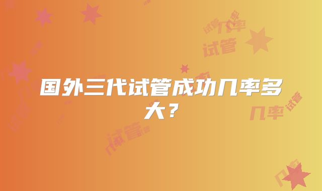 国外三代试管成功几率多大?