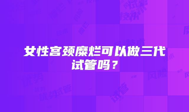 女性宫颈糜烂可以做三代试管吗？