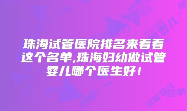 珠海试管医院排名来看看这个名单,珠海妇幼做试管婴儿哪个医生好！