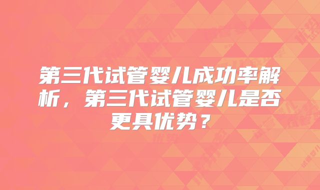 第三代试管婴儿成功率解析，第三代试管婴儿是否更具优势？