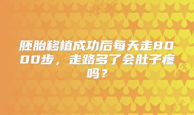 胚胎移植成功后每天走8000步，走路多了会肚子疼吗？