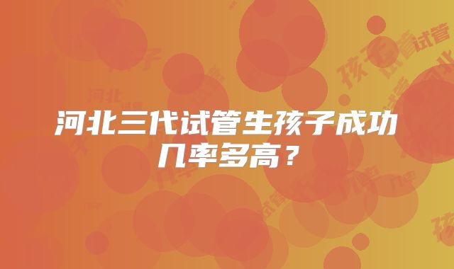 河北三代试管生孩子成功几率多高？