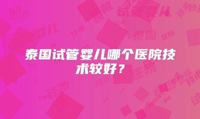 泰国试管婴儿哪个医院技术较好？
