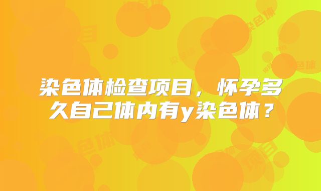 染色体检查项目,怀孕多久自己体内有y染色体?