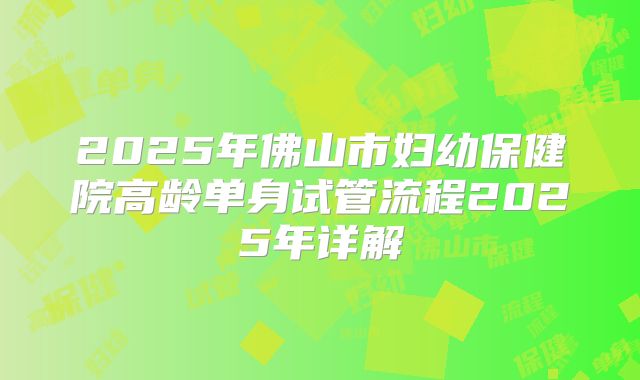 2025年佛山市妇幼保健院高龄单身试管流程2025年详解