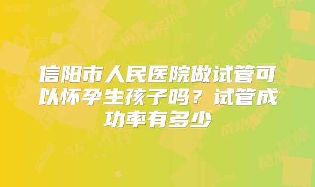 信阳市人民医院做试管可以怀孕生孩子吗？试管成功率有多少