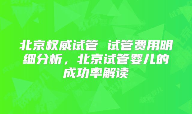 北京权威试管 试管费用明细分析，北京试管婴儿的成功率解读
