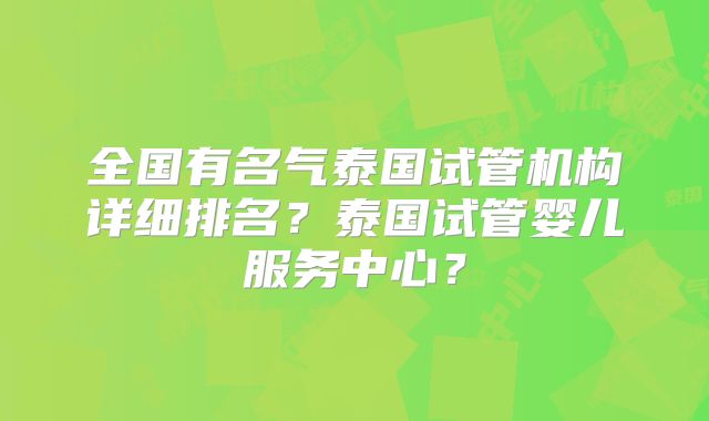 全国有名气泰国试管机构详细排名？泰国试管婴儿服务中心？