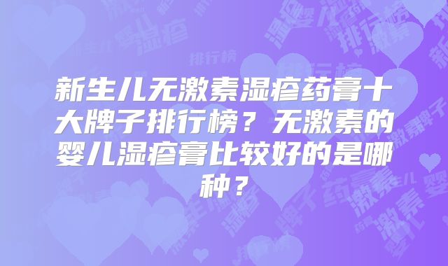 新生儿无激素湿疹药膏十大牌子排行榜?无激素的婴儿湿疹膏比较好的是哪种?