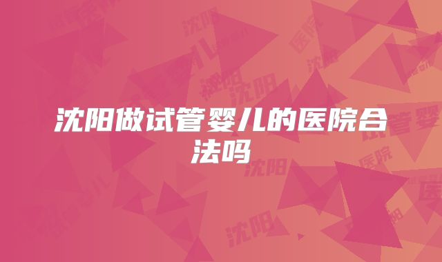 沈阳做试管婴儿的医院合法吗