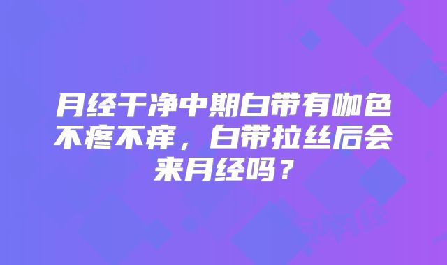 月经干净中期白带有咖色不疼不痒,白带拉丝后会来月经吗?