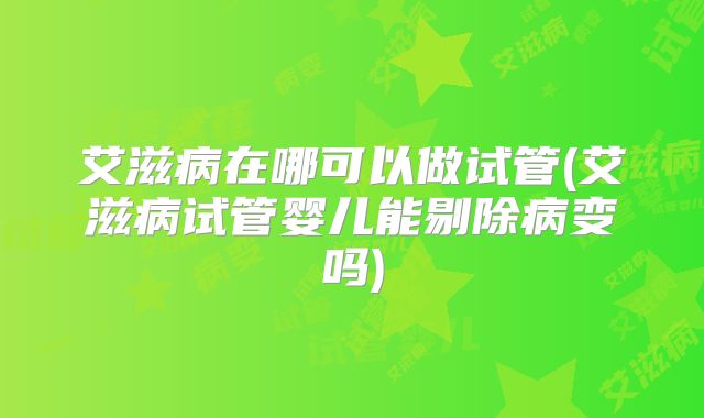 艾滋病在哪可以做试管(艾滋病试管婴儿能剔除病变吗)