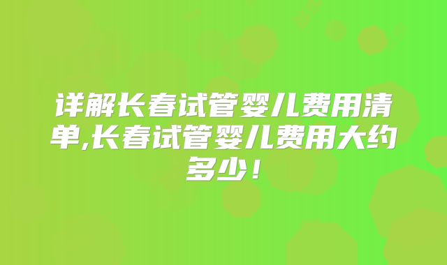 详解长春试管婴儿费用清单,长春试管婴儿费用大约多少！