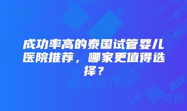 成功率高的泰国试管婴儿医院推荐，哪家更值得选择？