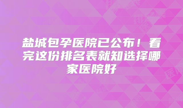 盐城包孕医院已公布！看完这份排名表就知选择哪家医院好