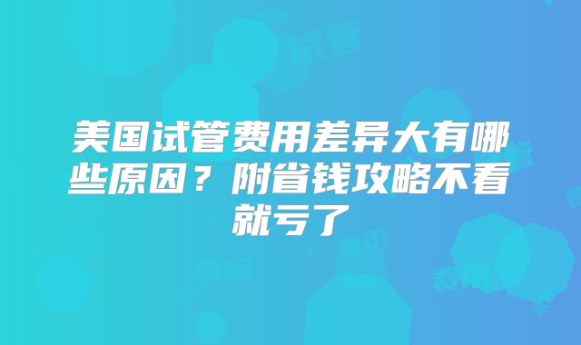 美国试管费用差异大有哪些原因?附省钱攻略不看就亏了