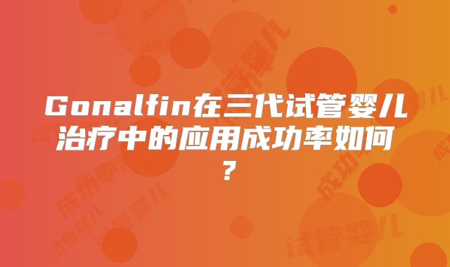 Gonalfin在三代试管婴儿治疗中的应用成功率如何？