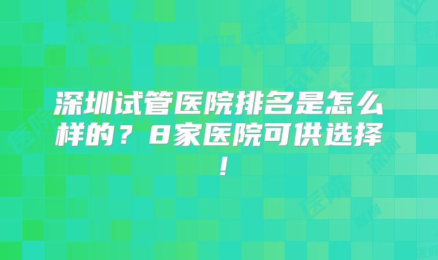 深圳试管医院排名是怎么样的?8家医院可供选择!
