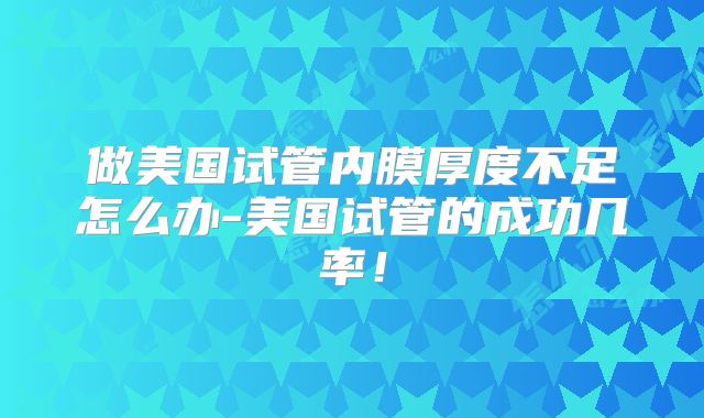 做美国试管内膜厚度不足怎么办-美国试管的成功几率！
