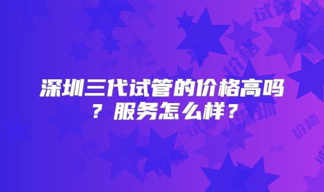 深圳三代试管的价格高吗？服务怎么样？