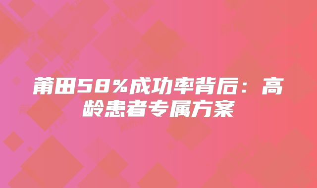莆田58%成功率背后：高龄患者专属方案