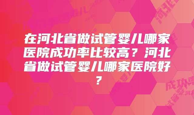 在河北省做试管婴儿哪家医院成功率比较高？河北省做试管婴儿哪家医院好？