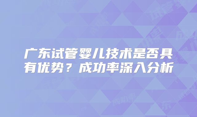 广东试管婴儿技术是否具有优势？成功率深入分析