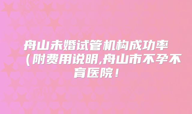 舟山未婚试管机构成功率（附费用说明,舟山市不孕不育医院！