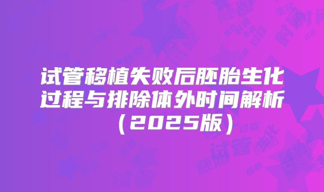 试管移植失败后胚胎生化过程与排除体外时间解析（2025版）