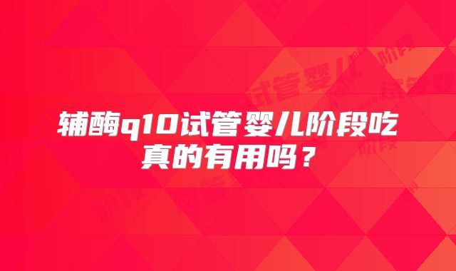 辅酶q10试管婴儿阶段吃真的有用吗?