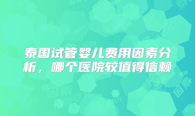 泰国试管婴儿费用因素分析，哪个医院较值得信赖