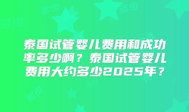 泰国试管婴儿费用和成功率多少啊？泰国试管婴儿费用大约多少2025年？