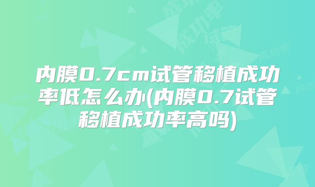 内膜0.7cm试管移植成功率低怎么办(内膜0.7试管移植成功率高吗)