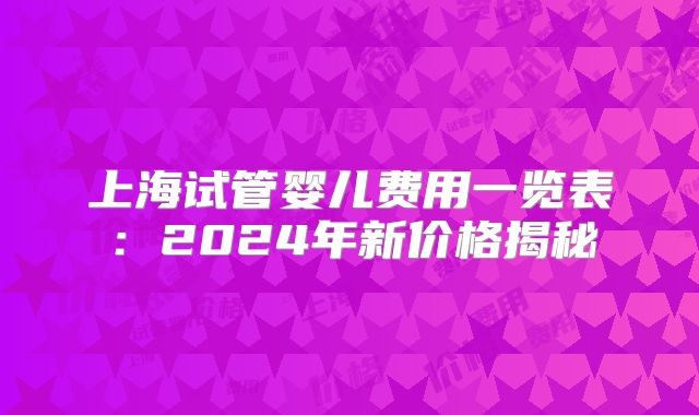 上海试管婴儿费用一览表:2024年新价格揭秘