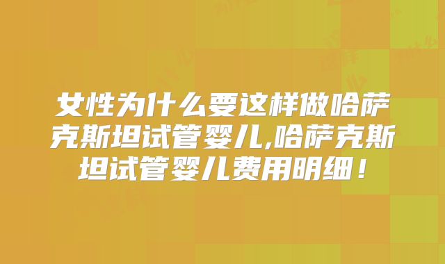 女性为什么要这样做哈萨克斯坦试管婴儿,哈萨克斯坦试管婴儿费用明细！