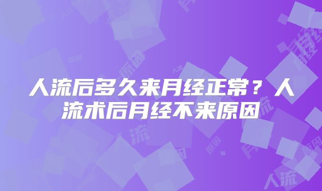 人流后多久来月经正常？人流术后月经不来原因