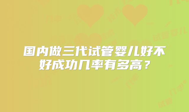 国内做三代试管婴儿好不好成功几率有多高？
