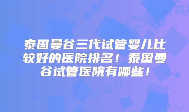 泰国曼谷三代试管婴儿比较好的医院排名!泰国曼谷试管医院有哪些!