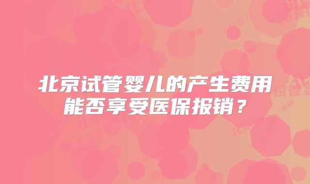 北京试管婴儿的产生费用能否享受医保报销?