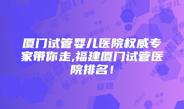 厦门试管婴儿医院权威专家带你走,福建厦门试管医院排名!