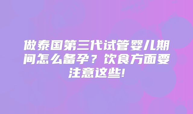 做泰国第三代试管婴儿期间怎么备孕？饮食方面要注意这些!