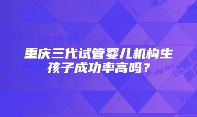重庆三代试管婴儿机构生孩子成功率高吗？