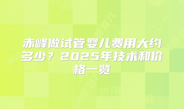 赤峰做试管婴儿费用大约多少？2025年技术和价格一览