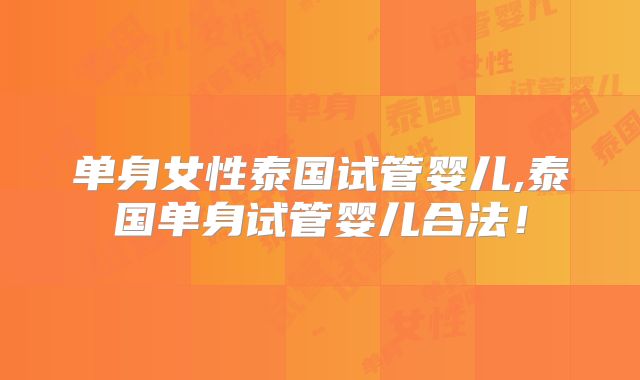 单身女性泰国试管婴儿,泰国单身试管婴儿合法！