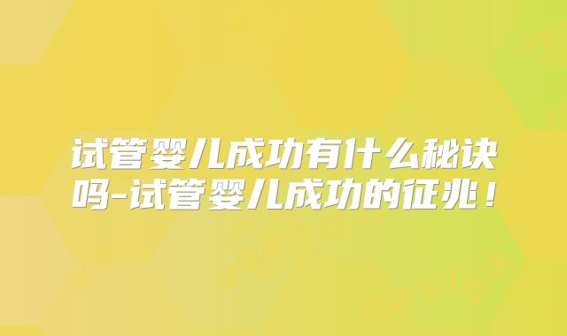 试管婴儿成功有什么秘诀吗-试管婴儿成功的征兆！