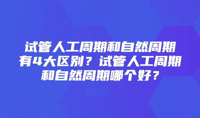试管人工周期和自然周期有4大区别？试管人工周期和自然周期哪个好？