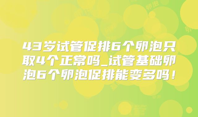 43岁试管促排6个卵泡只取4个正常吗_试管基础卵泡6个卵泡促排能变多吗！
