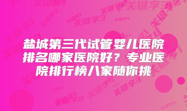 盐城第三代试管婴儿医院排名哪家医院好?专业医院排行榜八家随你挑
