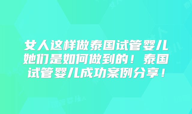女人这样做泰国试管婴儿她们是如何做到的！泰国试管婴儿成功案例分享！